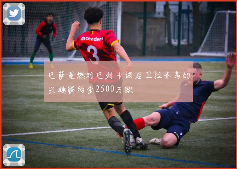 巴萨重燃对巴列卡诺后卫拉齐乌的兴趣解约金2500万欧