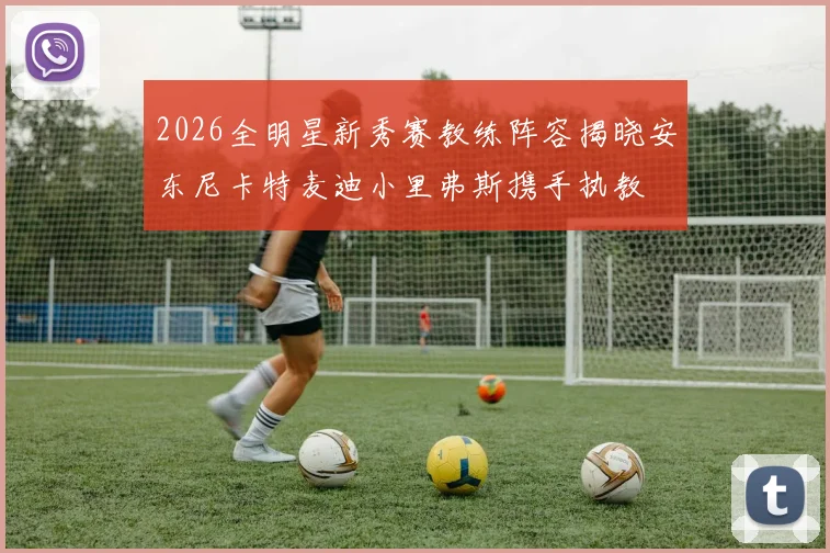 2026全明星新秀赛教练阵容揭晓安东尼卡特麦迪小里弗斯携手执教