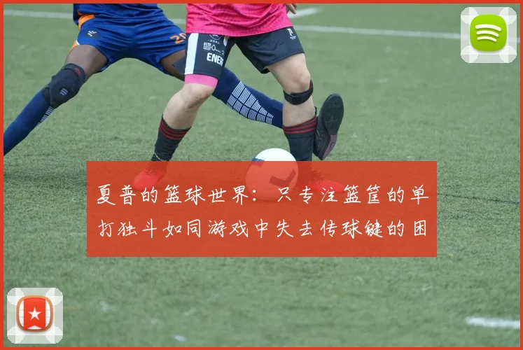 夏普的篮球世界：只专注篮筐的单打独斗如同游戏中失去传球键的困境