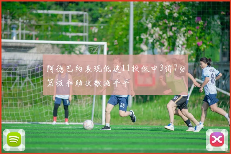 阿德巴约表现低迷11投仅中3得7分篮板和助攻数据平平