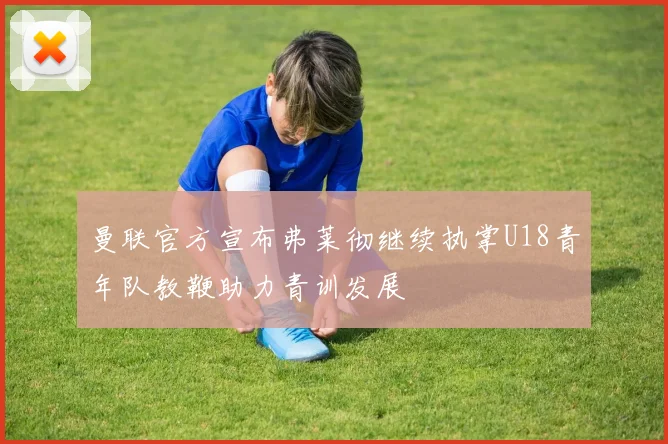 曼联官方宣布弗莱彻继续执掌U18青年队教鞭助力青训发展