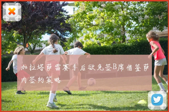 加拉塔萨雷赛季后欲免签B席借鉴萨内签约策略