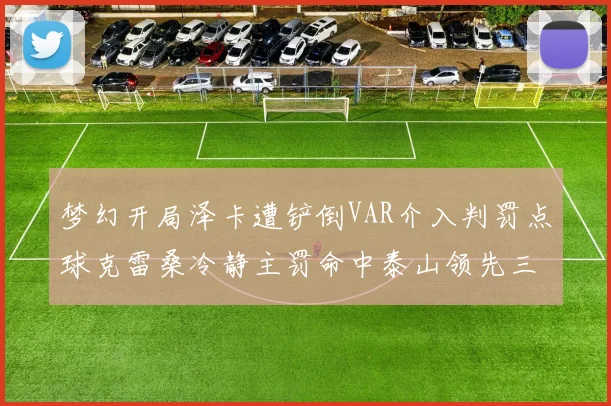 梦幻开局泽卡遭铲倒VAR介入判罚点球克雷桑冷静主罚命中泰山领先三镇