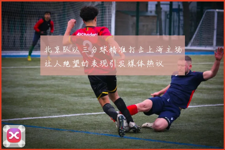 北京队以三分球精准打击上海主场让人绝望的表现引发媒体热议