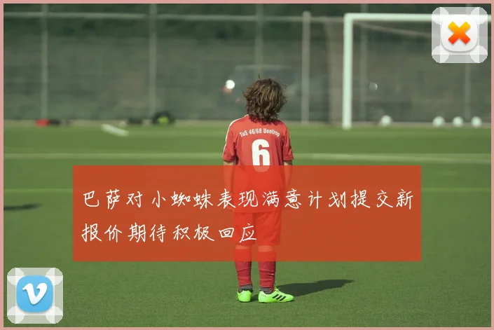 巴萨对小蜘蛛表现满意计划提交新报价期待积极回应