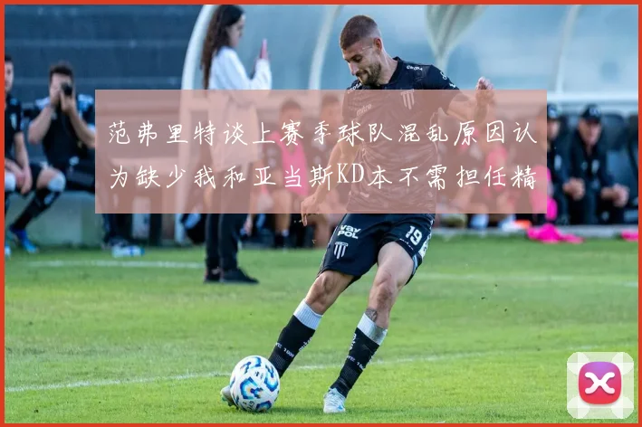范弗里特谈上赛季球队混乱原因认为缺少我和亚当斯KD本不需担任精神领袖