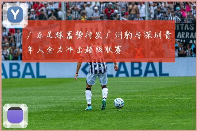 广东足球蓄势待发广州豹与深圳青年人全力冲击超级联赛