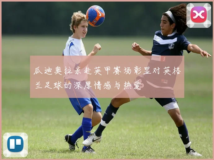 瓜迪奥拉亲赴英甲赛场彰显对英格兰足球的深厚情感与热爱