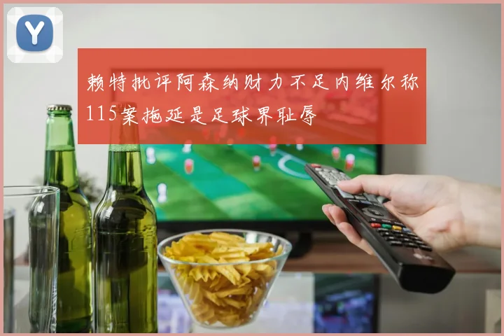 赖特批评阿森纳财力不足内维尔称115案拖延是足球界耻辱